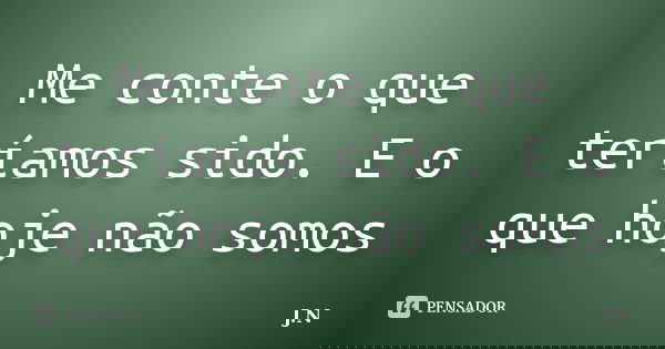 Me conte o que teríamos sido. E o que hoje não somos... Frase de J.N.