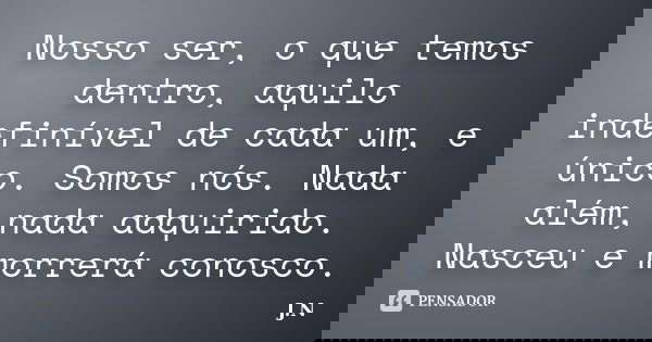 Nosso ser, o que temos dentro, aquilo indefinível de cada um, e único. Somos nós. Nada além, nada adquirido. Nasceu e morrerá conosco.... Frase de J.N.