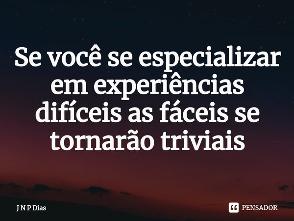 ⁠Se você se especializar em experiências difíceis as fáceis se tornarão triviais... Frase de J N P Dias.