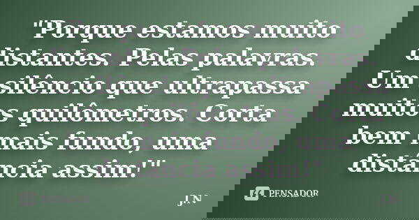 "Porque estamos muito distantes. Pelas palavras. Um silêncio que ultrapassa muitos quilômetros. Corta bem mais fundo, uma distância assim!"... Frase de J.N.