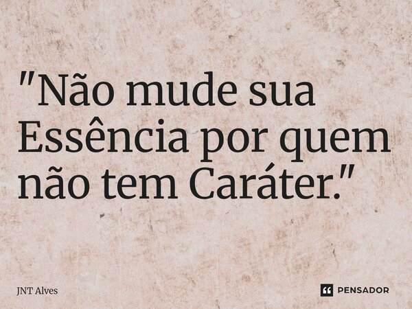 ⁠"Não mude sua Essência por quem não tem Caráter."... Frase de JNT Alves.