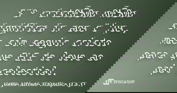 S¨º crist0Š0o n0Š0o significa ir aos c¨¦us, mas sim seguir cristo para que ELE te leve ao pai celestial.... Frase de Jo00o Alfredo Tchipilica (J.A.T).