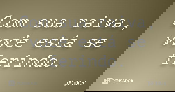 Com sua raiva, você está se ferindo.... Frase de Jó 18.4.