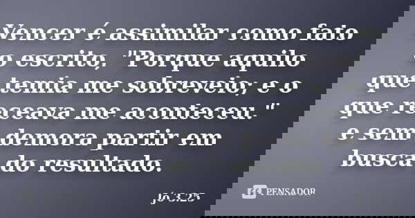 Vencer é assimilar como fato o escrito, "Porque aquilo que temia me sobreveio; e o que receava me aconteceu." e sem demora partir em busca do resultad... Frase de Jó 3.25.