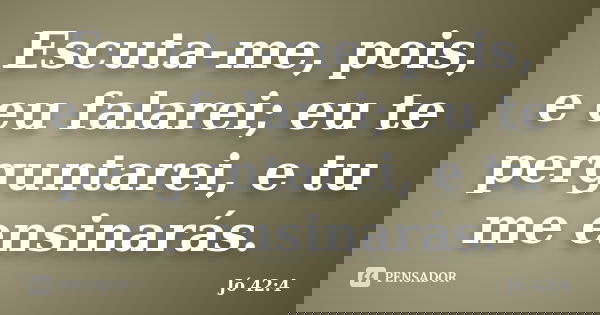 Escuta-me, pois, e eu falarei; eu te perguntarei, e tu me ensinarás.... Frase de Jó 42:4.