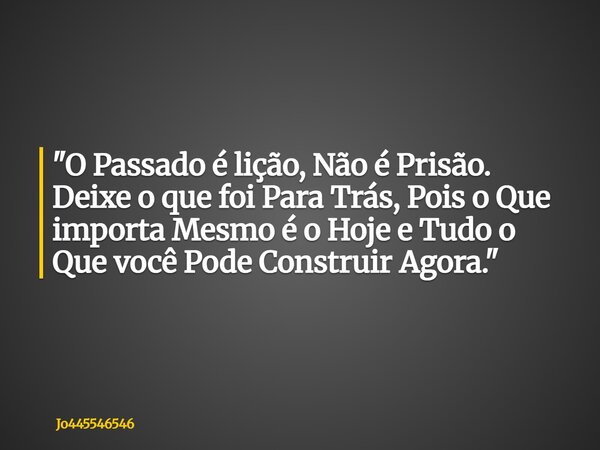 "O Passado é lição, Não é Prisão. Deixe o que foi Para Trás, Pois o Que importa Mesmo é o Hoje e Tudo o Que você Pode Construir Agora."⁠... Frase de jo445546546.