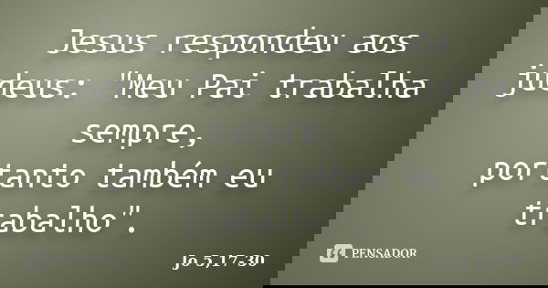 Jesus respondeu aos judeus: "Meu Pai trabalha sempre, portanto também eu trabalho".... Frase de Jo 5,17-30.