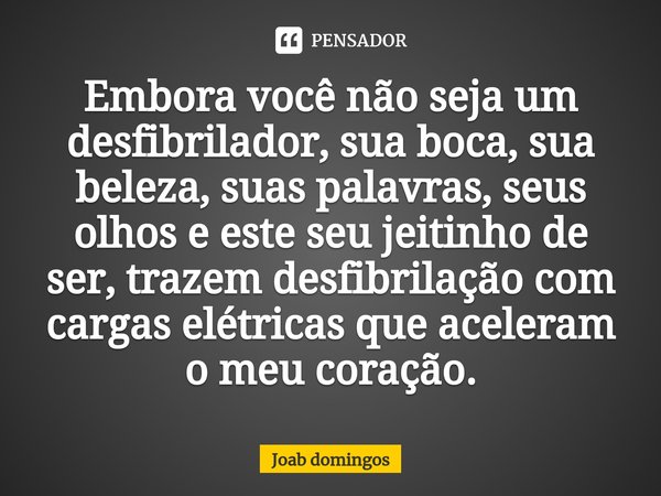 Embora você não seja um ⁠desfibrilador, sua boca, sua beleza, suas palavras, seus olhos e este seu jeitinho de ser, trazem desfibrilação com cargas elétricas qu... Frase de Joab domingos.