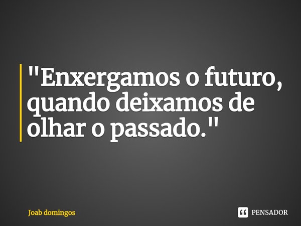 ⁠"Enxergamos o futuro, quando deixamos de olhar o passado."... Frase de Joab domingos.