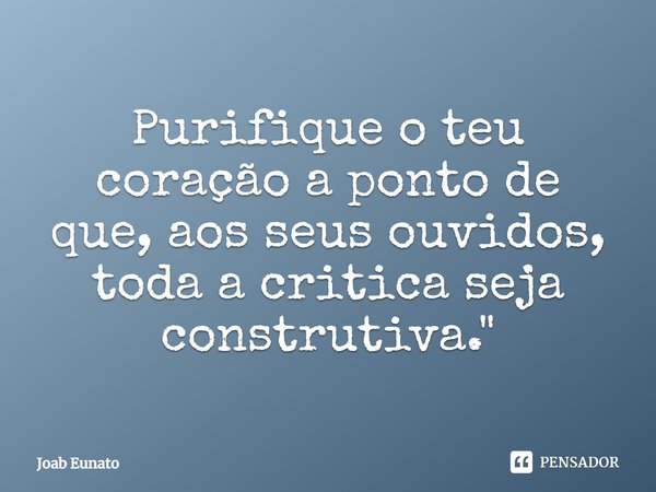 Purifique o teu coração a ponto de que, aos seus ouvidos, toda a crítica seja construtiva.... Frase de Joab Eunato.