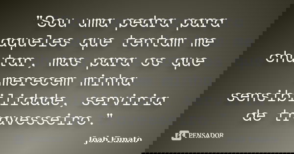 "Sou uma pedra para aqueles que tentam me chutar, mas para os que merecem minha sensibilidade, serviria de travesseiro."... Frase de Joab Eunato.