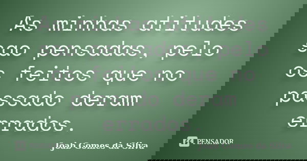 As minhas atitudes sao pensadas, pelo os feitos que no passado deram errados.... Frase de Joab Gomes da Silva.
