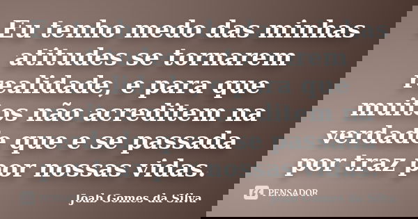 Eu tenho medo das minhas atitudes se tornarem realidade, e para que muitos não acreditem na verdade que e se passada por traz por nossas vidas.... Frase de Joab Gomes da Silva.