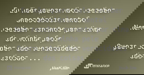 Eu não quero mais receber anestésico mental Nem receber corante por cima da minha pele Quero saber das veracidades das coisas ...... Frase de Joab lim.