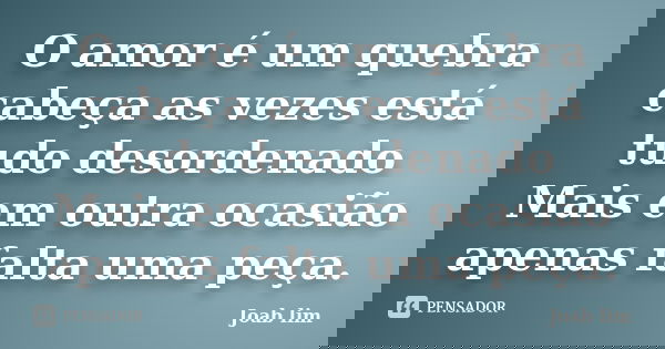 O amor é um quebra cabeça as vezes está tudo desordenado Mais em outra ocasião apenas falta uma peça.... Frase de Joab lim.