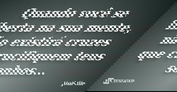 Quando você se liberta na sua mente, não existirá cruzes que crucifiquem teus sonhos...... Frase de Joab lim.