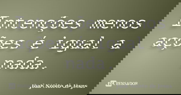 Intenções menos ações é igual a nada.... Frase de Joab Noleto de Jesus.