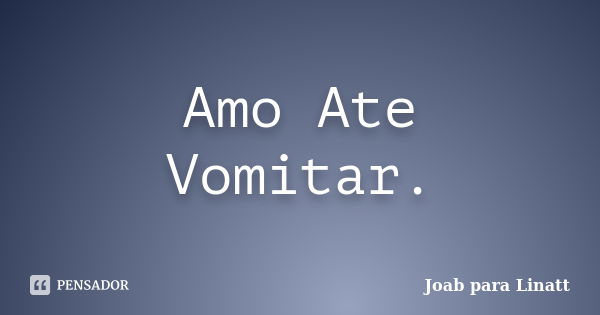 Amo Ate Vomitar.... Frase de Joab para Linatt.