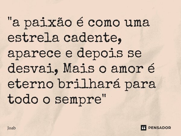 ⁠"a paixão é como uma estrela cadente, aparece e depois se desvai, Mais o amor é eterno brilhará para todo o sempre"... Frase de JOAB.