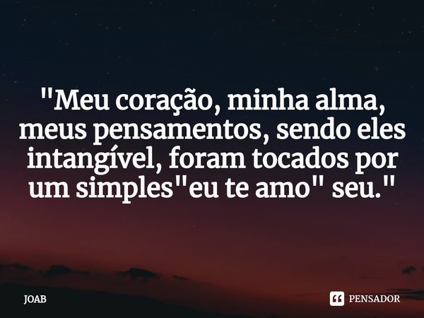 ⁠"Meu coração, minha alma, meus pensamentos, sendo eles intangível, foram tocados por um simples "eu te amo" seu."... Frase de JOAB.
