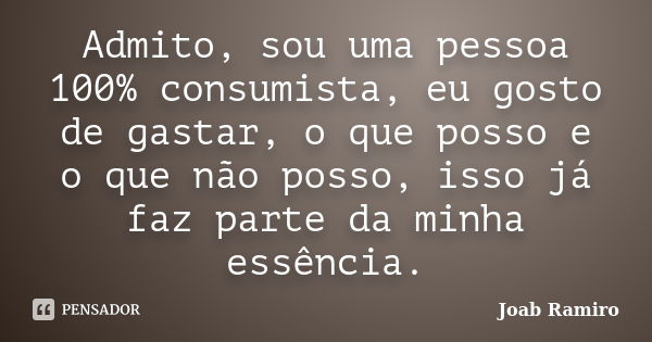 Admito, sou uma pessoa 100% consumista, eu gosto de gastar, o que posso e o que não posso, isso já faz parte da minha essência.... Frase de Joab Ramiro.