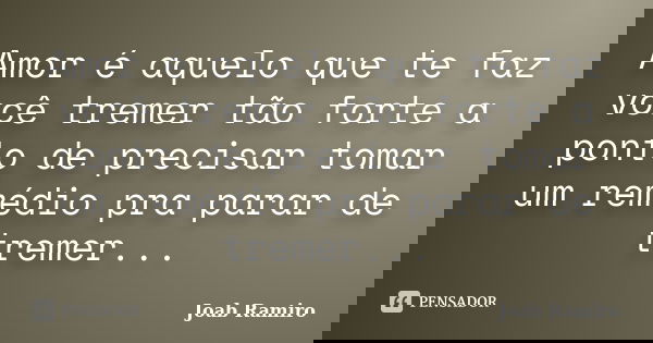 Amor é aquelo que te faz você tremer tão forte a ponto de precisar tomar um remédio pra parar de tremer...... Frase de Joab Ramiro.