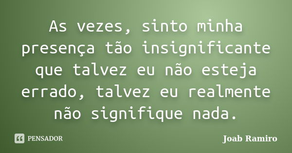 As vezes, sinto minha presença tão insignificante que talvez eu não esteja errado, talvez eu realmente não signifique nada.... Frase de Joab Ramiro.