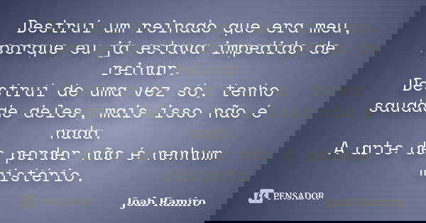 Destruí um reinado que era meu, porque eu já estava impedido de reinar. Destruí de uma vez só, tenho saudade deles, mais isso não é nada. A arte de perder não é... Frase de Joab Ramiro.