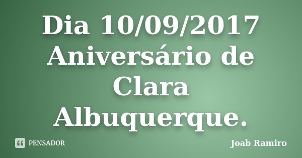 Dia 10/09/2017 Aniversário de Clara Albuquerque.... Frase de Joab Ramiro.