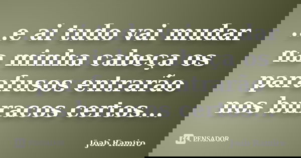 ...e ai tudo vai mudar na minha cabeça os parafusos entrarão nos buracos certos...... Frase de Joab Ramiro.