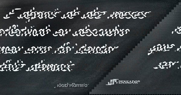 E depois de dez meses refletindo eu descubro que meu erro foi tentar ser feliz demais.... Frase de Joab Ramiro.