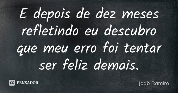 E depois de dez meses refletindo eu descubro que meu erro foi tentar ser feliz demais.... Frase de Joab Ramiro.