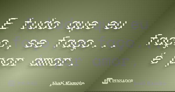 E tudo que eu faço, se faço... é por amor.... Frase de Joab Ramiro.