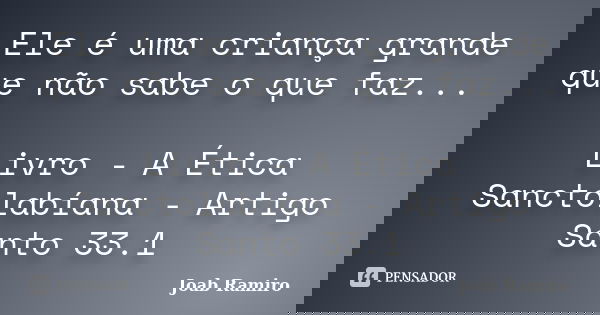 Ele é uma criança grande que não sabe o que faz... Livro - A Ética Sanctolabíana - Artigo Santo 33.1... Frase de Joab Ramiro.