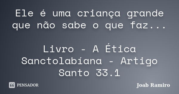 Ele é uma criança grande que não sabe o que faz... Livro - A Ética Sanctolabíana - Artigo Santo 33.1... Frase de Joab Ramiro.