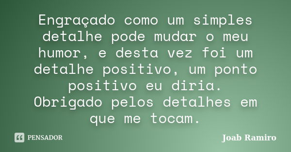 Engraçado como um simples detalhe pode mudar o meu humor, e desta vez foi um detalhe positivo, um ponto positivo eu diria. Obrigado pelos detalhes em que me toc... Frase de Joab Ramiro.