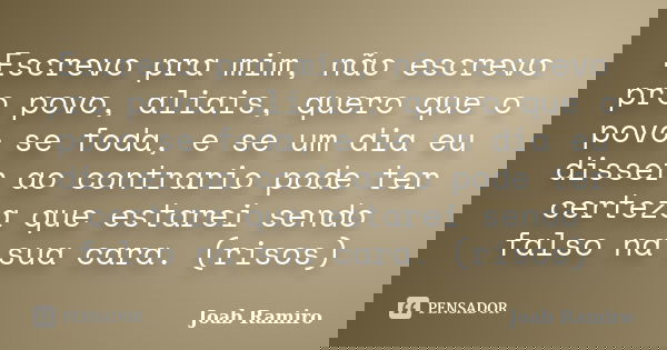Escrevo pra mim, não escrevo pro povo, aliais, quero que o povo se foda, e se um dia eu disser ao contrario pode ter certeza que estarei sendo falso na sua cara... Frase de Joab Ramiro.