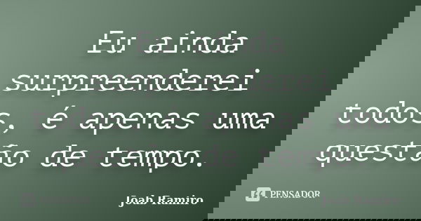 Eu ainda surpreenderei todos, é apenas uma questão de tempo.... Frase de Joab Ramiro.