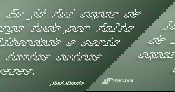 Eu já fui capaz de larga tudo por falta de liberdade e seria capaz tantas outras vezes.... Frase de Joab Ramiro.