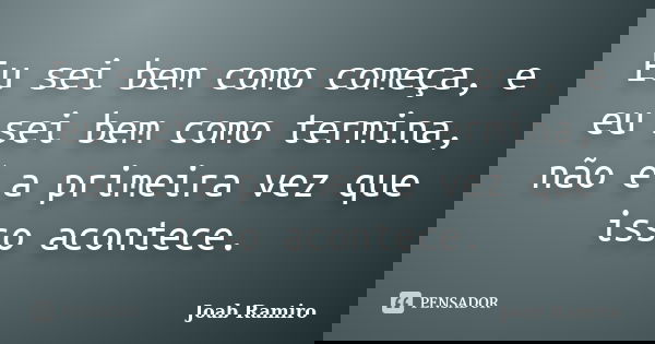 Eu sei bem como começa, e eu sei bem como termina, não é a primeira vez que isso acontece.... Frase de Joab Ramiro.