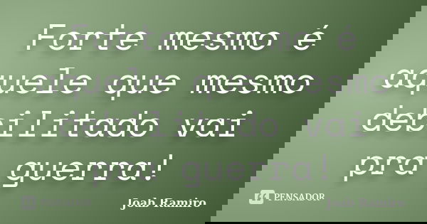 Forte mesmo é aquele que mesmo debilitado vai pra guerra!... Frase de Joab Ramiro.