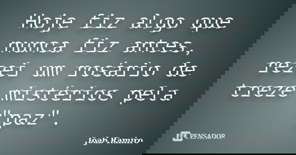 Hoje fiz algo que nunca fiz antes, rezei um rosário de treze mistérios pela "paz".... Frase de Joab Ramiro.
