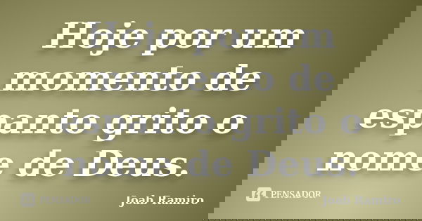 Hoje por um momento de espanto grito o nome de Deus.... Frase de Joab Ramiro.