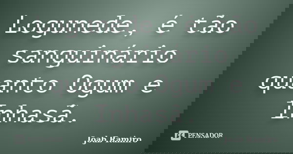 Logunede, é tão sanguinário quanto Ogum e Inhasã.... Frase de Joab Ramiro.