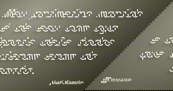 Meu primeiro marido é de esu com oya e depois dele todos que vieram eram do santo.... Frase de Joab Ramiro.