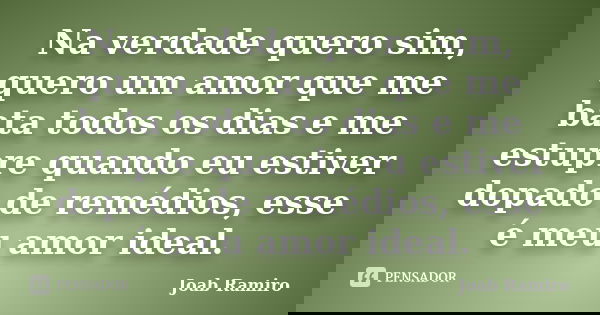 Na verdade quero sim, quero um amor que me bata todos os dias e me estupre quando eu estiver dopado de remédios, esse é meu amor ideal.... Frase de Joab Ramiro.