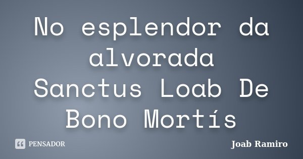 No esplendor da alvorada Sanctus Loab De Bono Mortís... Frase de Joab Ramiro.