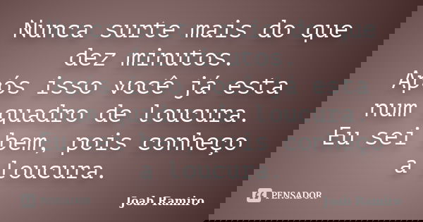 Nunca surte mais do que dez minutos. Após isso você já esta num quadro de loucura. Eu sei bem, pois conheço a loucura.... Frase de Joab Ramiro.