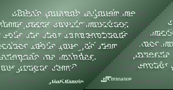 Odeio quando alguém me chama para ouvir musicas, mais ela ta tao concentrada nas musicas dela que já tem presta atenção na minhas, então que graça tem?... Frase de Joab Ramiro.