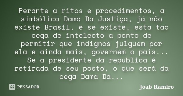 Perante a ritos e procedimentos, a simbólica Dama Da Justiça, já não existe Brasil, e se existe, esta tao cega de intelecto a ponto de permitir que indignos jul... Frase de Joab Ramiro.